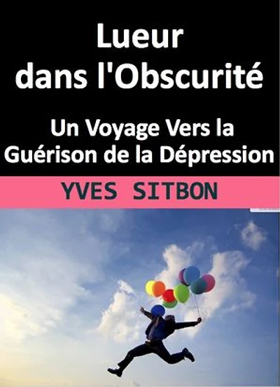 Lueur dans l'Obscurité : Un Voyage Vers la Guérison de la Dépression: Éclairer les Ténèbres : Une Exploration Profonde de la Dépression et du Chemin vers la Guérison