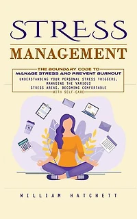 Stress Management: The Boundary Code to Manage Stress and Prevent Burnout (Understanding Your Personal Stress Triggers, Managing the Various Stress Areas, Becoming Comfortable With Self-care)