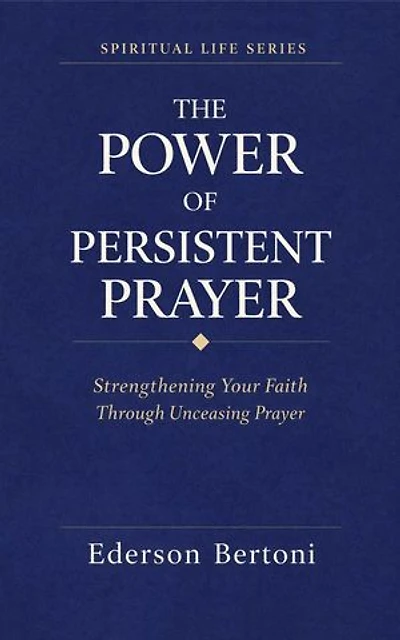 The Power of Persistent Prayer: Strenthening Your FaithThrough Unceasing Prayer: Spiritual Life Series, #1