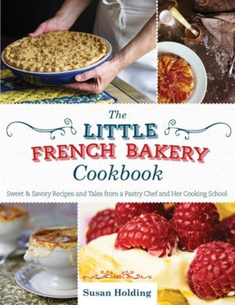 The Little French Bakery Cookbook: Sweet & Savory Recipes and Tales from a Pastry Chef Her Cooking School