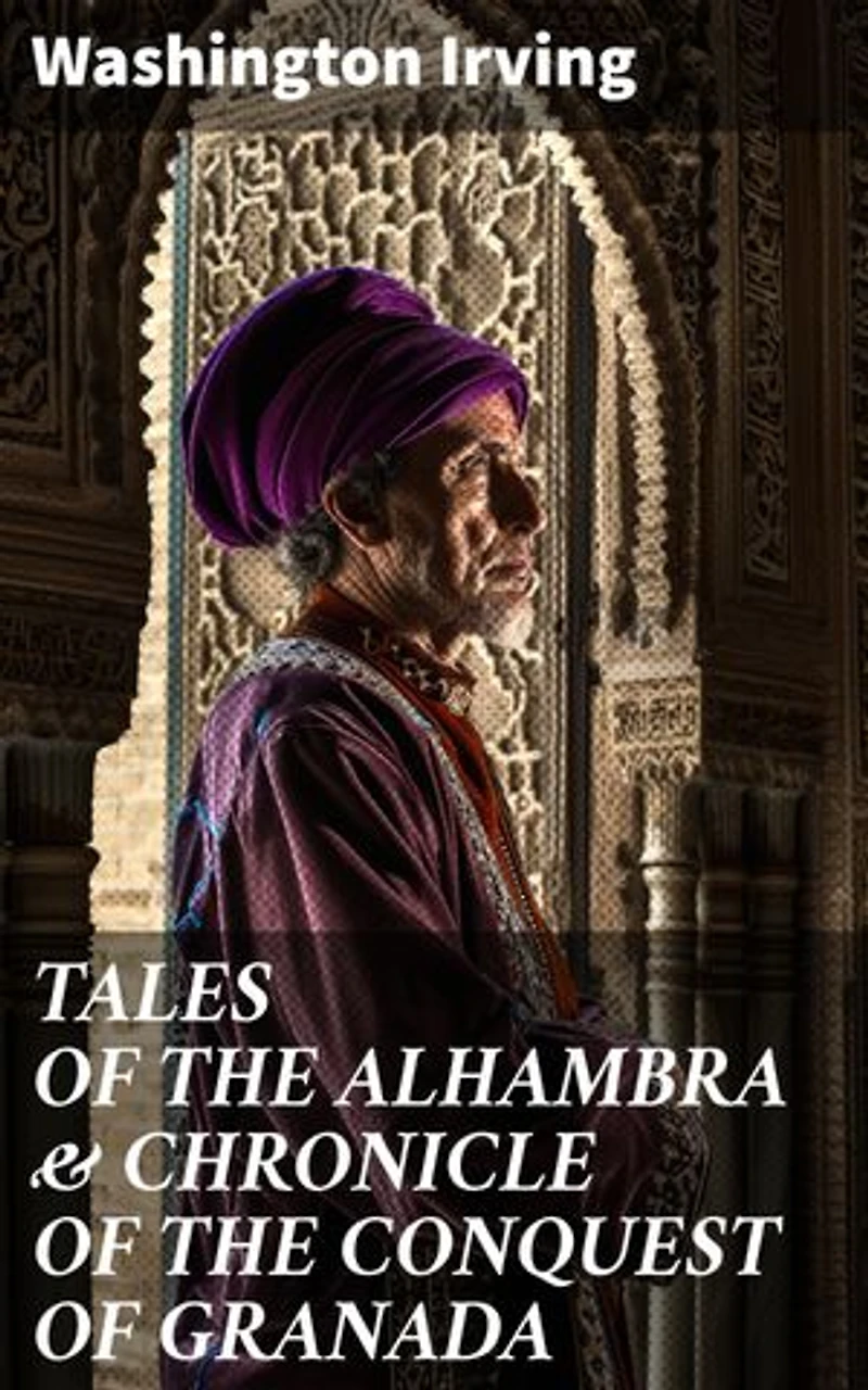 TALES OF THE ALHAMBRA & CHRONICLE OF THE CONQUEST OF GRANADA: Enriched edition. Enchanting tales of Moorish Spain and Spanish romanticism