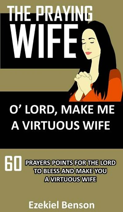 The Praying Wife: O Lord, Make Me A Virtuous Wife: 60 Prayers Points For The Lord To Bless And Make You A Virtuous Wife