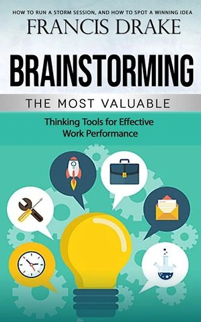 Brainstorming: How to Run a Storm Session, and How to Spot a Winning Idea (The Most Valuable Thinking Tools for Effective Work Performance)