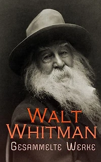 Walt Whitman - Gesammelte Werke: Gedichtsammlungen, Romane, Beiträge & Briefe: Grashalme, Hymnen für die Erde, Der Wundarzt, Leben und Abenteuer von Jack Engle, Franklin Evans, Gesänge und Inschriften