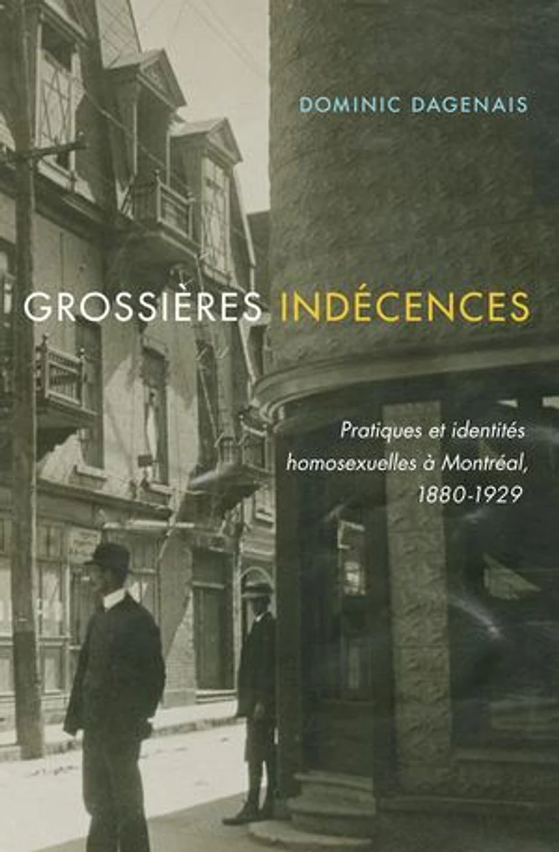 Grossières indécences: Pratiques et identités homosexuelles à Montréal, 1880-1929