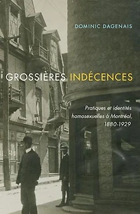 Grossières indécences: Pratiques et identités homosexuelles à Montréal, 1880-1929