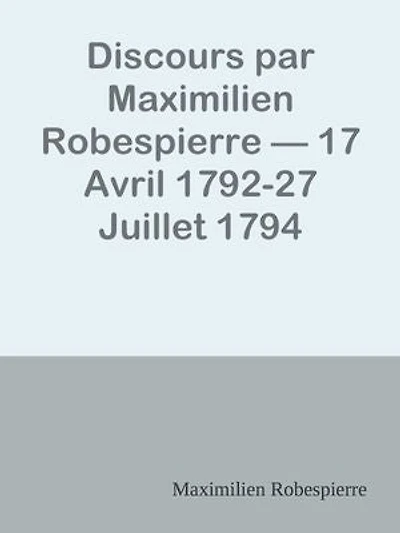 Discours par Maximilien Robespierre — 17 Avril 1792-27 Juillet 1794