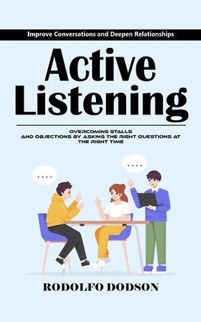 Active Listening: Improve Conversations and Deepen Relationships (Overcoming Stalls and Objections by Asking the Right Questions at the Right Time)