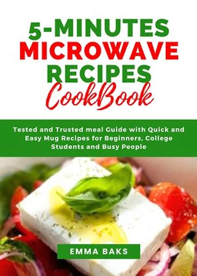 5-MINUTES MICROWAVE RECIPES COOKBOOK: Tested and Reliable Meal Guide with Simple Mug Recipes for Beginners, College Students, and Busy People