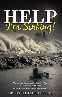 Help I'm Sinking!: Navigating through the Storms of Life to Shores Success Ships Shatterings and