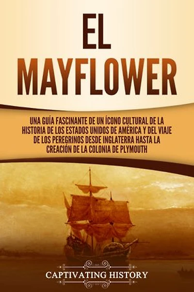 El Mayflower: Una guía fascinante de un ícono cultural de la historia de los Estados Unidos de América y del viaje de los peregrinos desde Inglaterra hasta la creación de la colonia de Plymouth