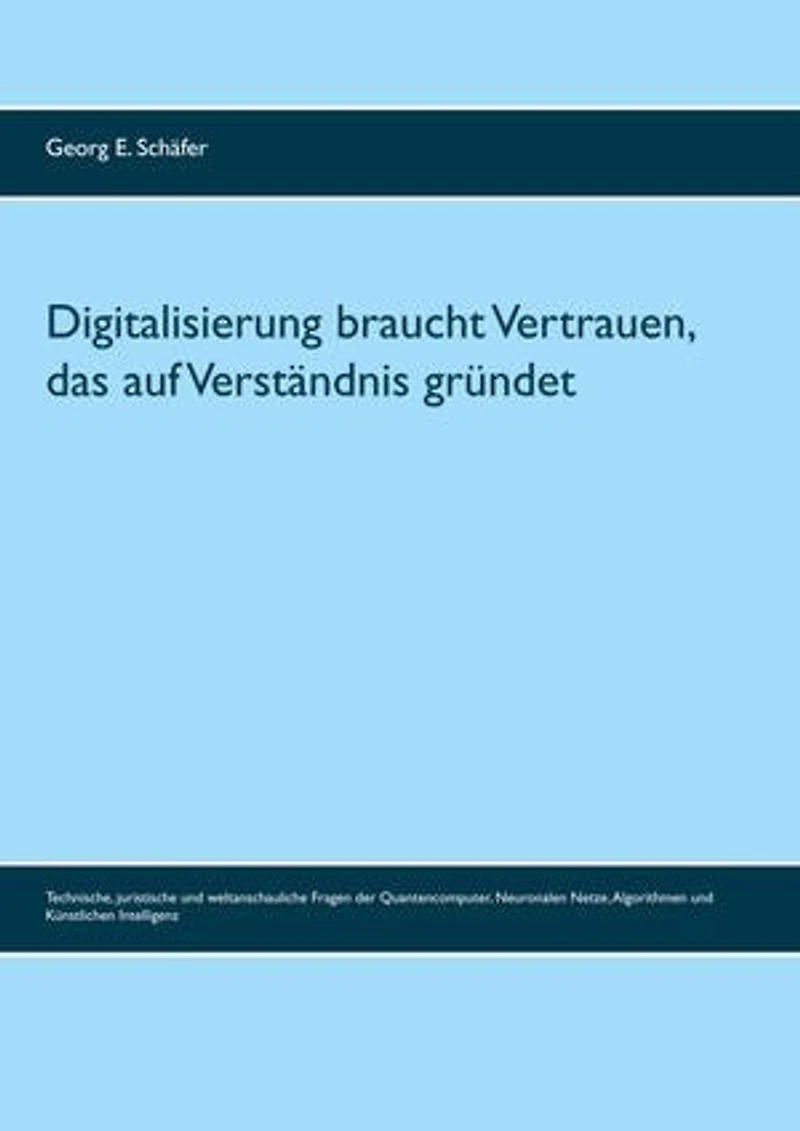 Digitalisierung braucht Vertrauen, das auf Verständnis gründet: Technische, juristische und weltanschauliche Fragen der Quantencomputer, Neuronalen Netze, Algorithmen und Künstlichen Intelligenz