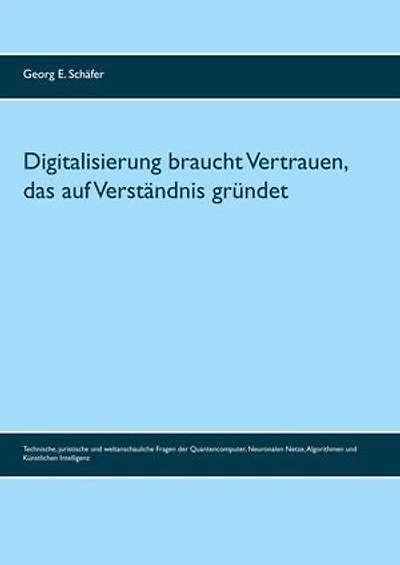 Digitalisierung braucht Vertrauen, das auf Verständnis gründet: Technische, juristische und weltanschauliche Fragen der Quantencomputer, Neuronalen Netze, Algorithmen und Künstlichen Intelligenz