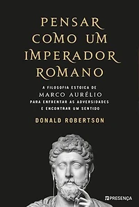 Pensar como um Imperador Romano: A Filosofia Estoica de Marco Aurélio para enfrentar as adversidades e encontrar um sentido