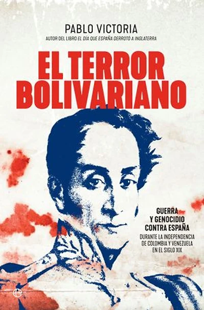El terror bolivariano: Guerra y genocidio contra España en las independencias de Colombia y Venezuela en el siglo XIX