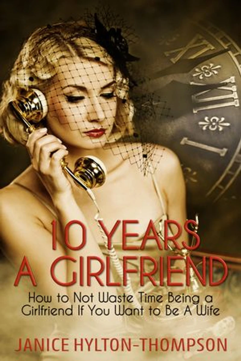 10 Years a Girlfriend: How to Not Waste Time Being a Girlfriend if You Want to Be a Wife