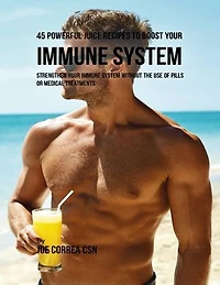 45 Powerful Juice Recipes to Boost Your Immune System: Strengthen Your Immune System Without the Use of Pills or Medical Treatments