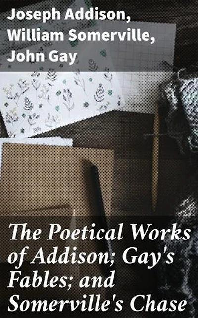 The Poetical Works of Addison; Gay's Fables; and Somerville's Chase: Enriched edition. With Memoirs and Critical Dissertations, by the Rev. George Gilfillan