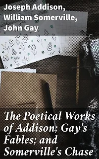 The Poetical Works of Addison; Gay's Fables; and Somerville's Chase: Enriched edition. With Memoirs and Critical Dissertations, by the Rev. George Gilfillan