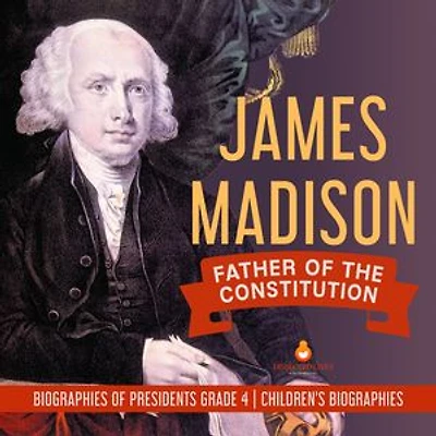 James Madison : Father of the Constitution | Biographies of Presidents Grade 4 | Children's Biographies