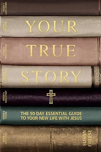 Your True Story: The 50-Day Essential Guide to New Life With Jesus