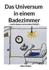Das Universum in einem Badezimmer: ... und in dessen universalem Umfeld: Die Entschlüsselung der 95% mysteriösen "dunklen" Kräfte.