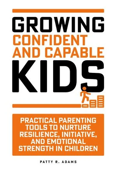 Growing Confident and Capable Kids: Practical Parenting Tools to Nurture Resilience, Initiative, and Emotional Strength in Children