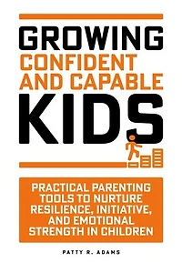 Growing Confident and Capable Kids: Practical Parenting Tools to Nurture Resilience, Initiative, and Emotional Strength in Children
