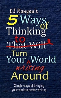 5 Ways of Thinking to Turn Your Writing World Around: Simple Ways of Bringing Your Work to Better Writing