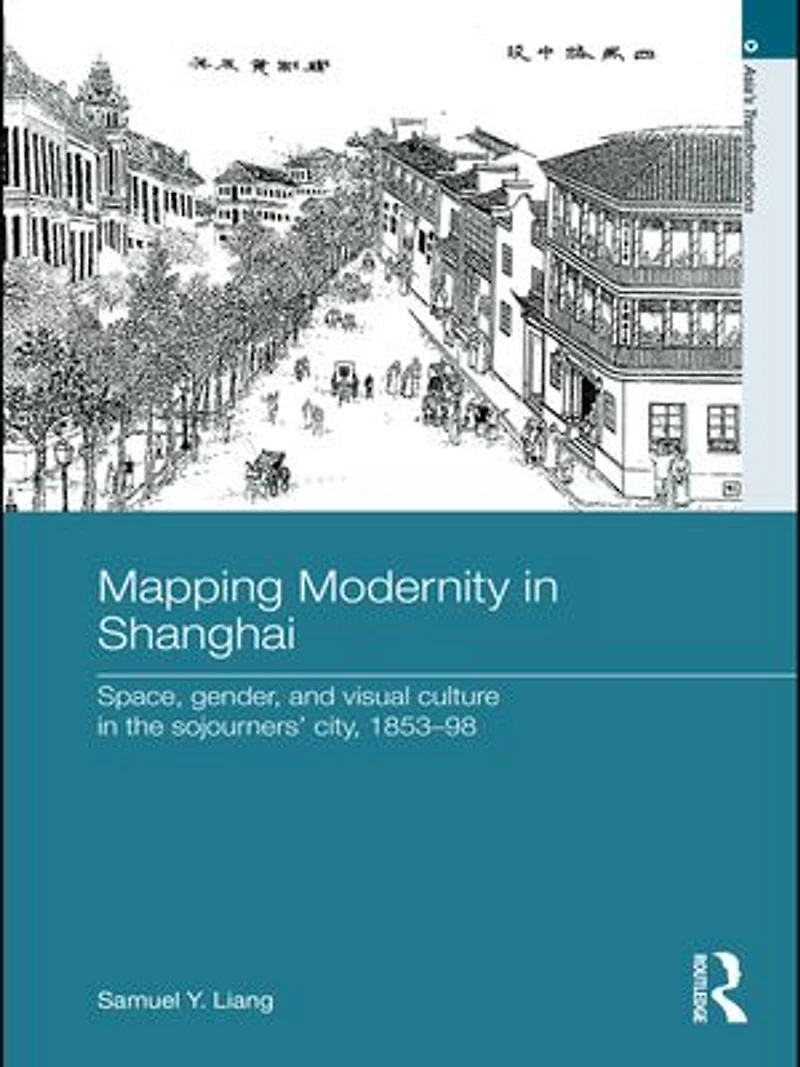 Mapping Modernity Shanghai: Space, Gender, and Visual Culture the Sojourners' City, 1853-98