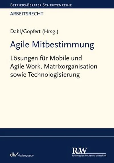 Agile Mitbestimmung: Lösungen für Mobile und Agile Work, Matrixorganisation sowie Technologisierung