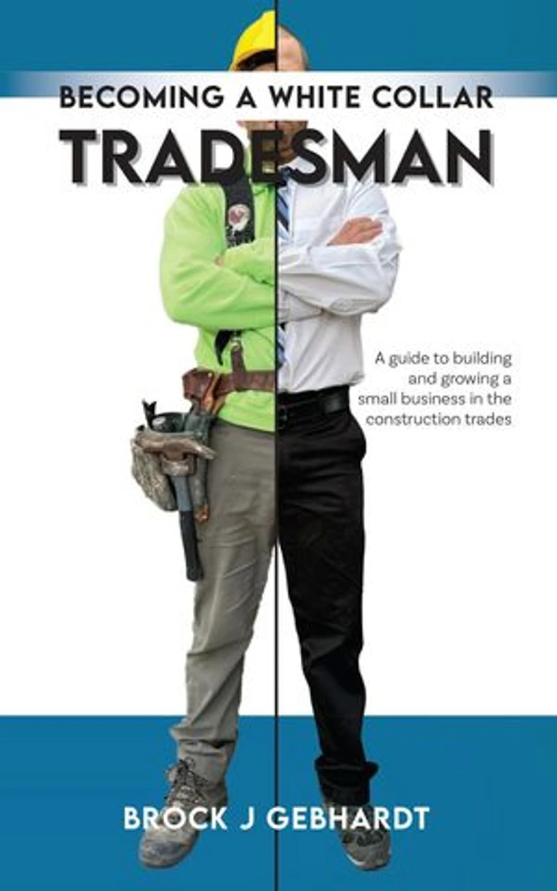 Becoming a White Collar Tradesman: A Guide to Building and Growing a Small Business in the Construction Trades