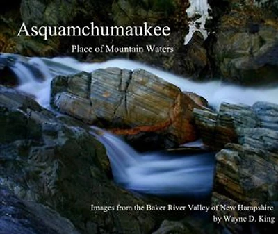 Asquamchumaukee Place of Mountain Waters: A Photographic Ramble Through The Baker River Valley of New Hampshire