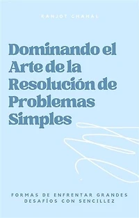 Dominando el Arte de la Resolución de Problemas Simples: Formas de Enfrentar Grandes Desafíos con Sencillez