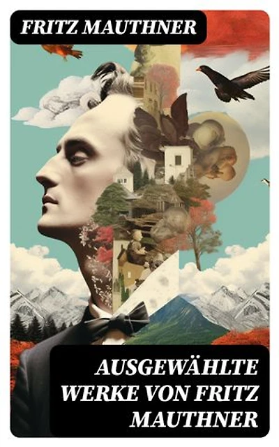 Ausgewählte Werke von Fritz Mauthner: Bereicherte Ausgabe. Kritiken, Philosophische Aufsätze, Erzählungen, Kulturgeschichtliche Schriften, Romane, Autobiografie und mehr