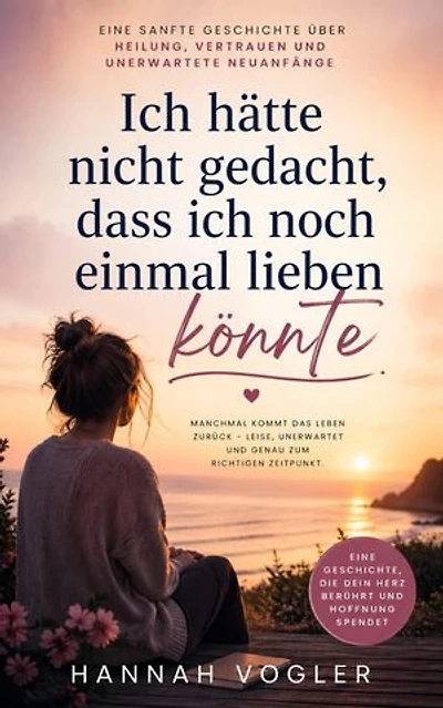 Ich hätte nicht gedacht, dass ich noch einmal lieben könnte: Eine sanfte Geschichte über Heilung, Vertrauen und unerwartete Neuanfänge