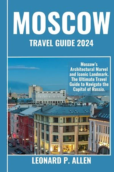 Moscow Travel Guide 2024: Moscow’s Architectural Marvel and Iconic Landmark. The Ultimate Travel Guide to Navigate the Capital of Russia.