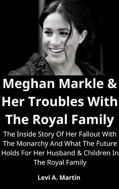 Meghan Markle & Her Troubles With The Royal Family: The Inside Story Of Her Fallout With The Monarchy And What The Future Holds For Her Husband & Children In The Royal Family