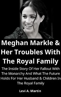 Meghan Markle & Her Troubles With The Royal Family: The Inside Story Of Her Fallout With The Monarchy And What The Future Holds For Her Husband & Children In The Royal Family