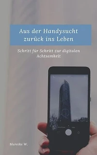 Aus der Handysucht zurück ins Leben: Schritt für Schritt zur digitalen Achtsamkeit