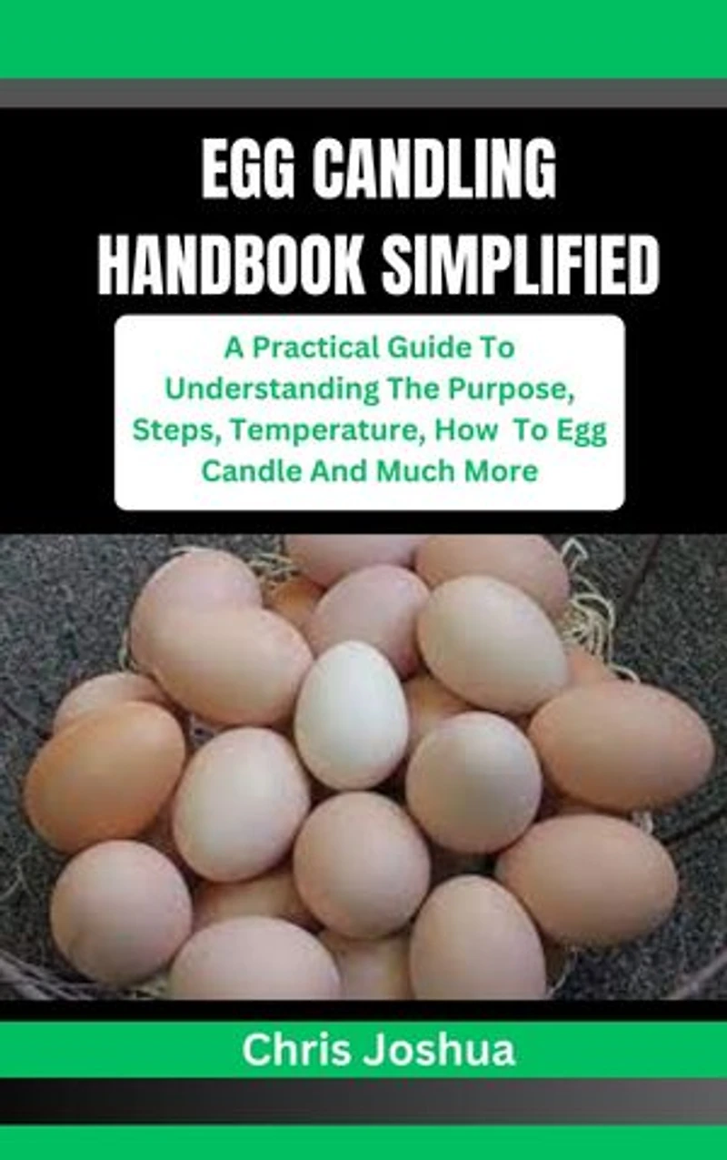 EGG CANDLING HANDBOOK SIMPLIFIED: A Practical Guide To Understanding The Purpose, Steps, Temperature, How To Egg Candle And Much More