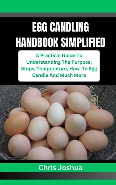 EGG CANDLING HANDBOOK SIMPLIFIED: A Practical Guide To Understanding The Purpose, Steps, Temperature, How To Egg Candle And Much More
