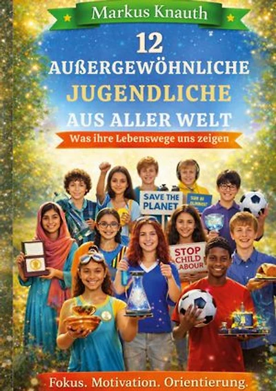 12 außergewöhnliche Jugendliche aus aller Welt: Was ihre Lebenswege uns zeigen - Fokus. Motivation. Orientierung