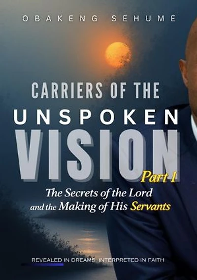 CARRIERS OF THE UNSPOKEN VISION PART 1 The Secrets of the Lord and the Making of His Servants