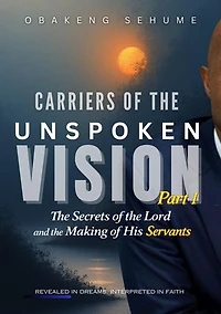 CARRIERS OF THE UNSPOKEN VISION PART 1 The Secrets of the Lord and the Making of His Servants