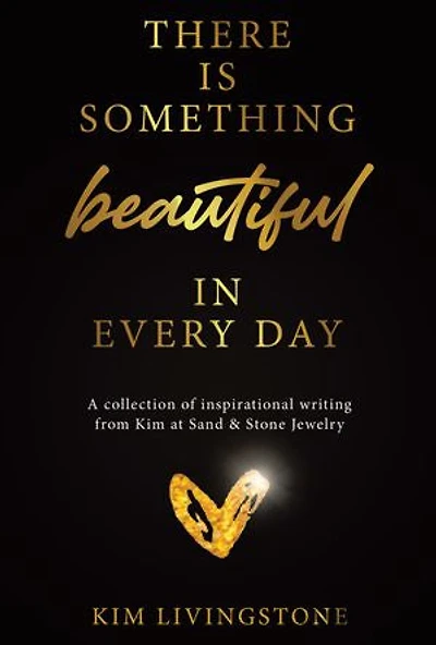 There Is Something Beautiful Every Day: A Collection of Inspirational Writing From Kim at Sand & Stone Jewelry