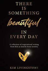 There Is Something Beautiful Every Day: A Collection of Inspirational Writing From Kim at Sand & Stone Jewelry