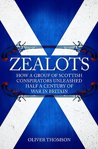 Zealots: How A Group Of Scottish Conspirators Unleashed Half A Century Of War In Britain