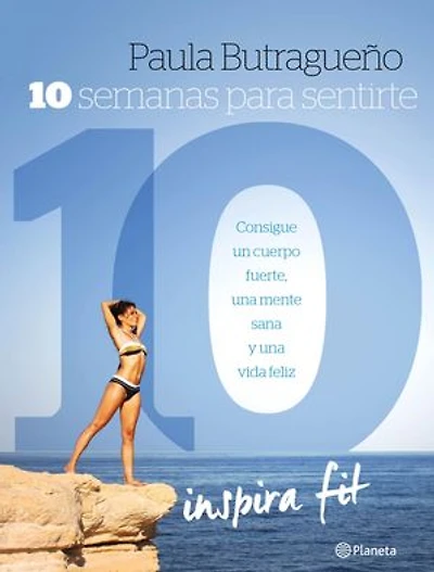 10 semanas para sentirte 10: Consigue un cuerpo fuerte, una mente sana y una vida feliz