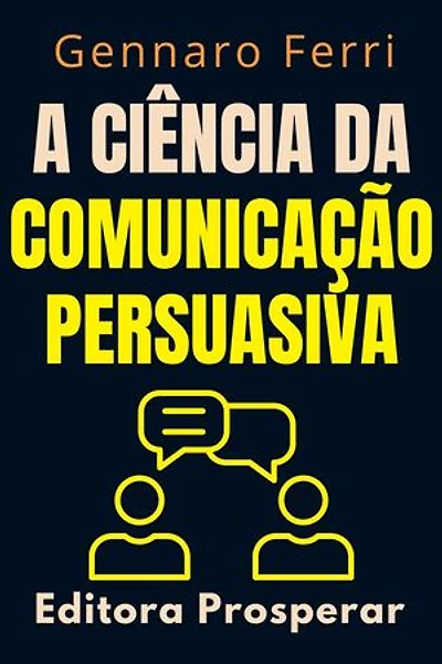 A Ciência Da Comunicação Persuasiva - Descubra O Que Esta Por Trás Da Nossa Forma De Se Comunicar: Coleção Inteligência Emocional, #5